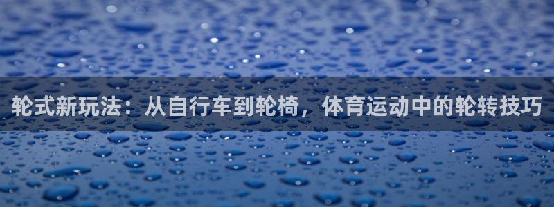 必一运动体育官网入口：轮式新玩法：从自行车到轮椅，体育运动中的轮转技巧