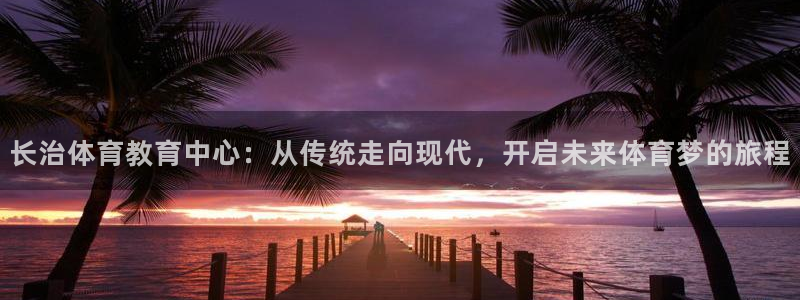 必一运动体育：长治体育教育中心：从传统走向现代，开启未来体育梦的旅程