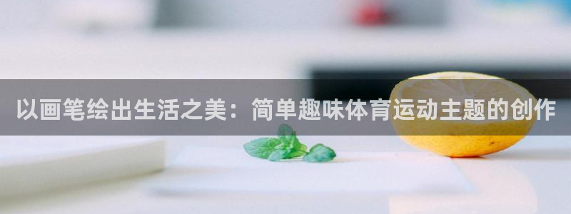 必一运动官网：以画笔绘出生活之美：简单趣味体育运动主题的创作